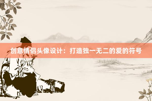 创意情侣头像设计：打造独一无二的爱的符号