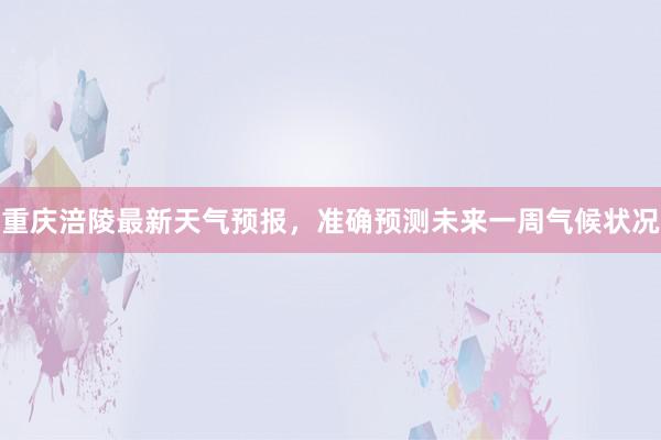 重庆涪陵最新天气预报，准确预测未来一周气候状况